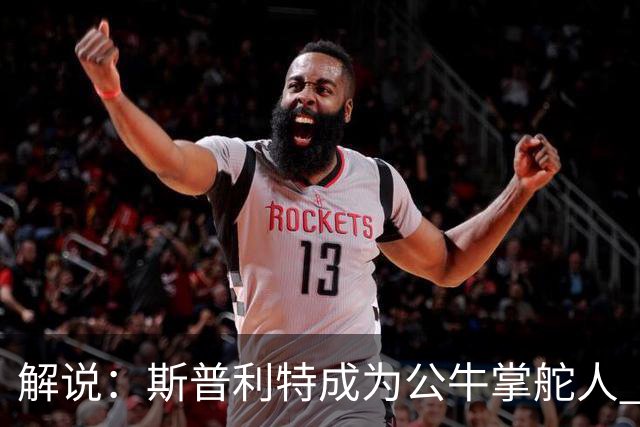 解说：斯普利特成为公牛掌舵人 开拓者老板坚信自己的运营逻辑？